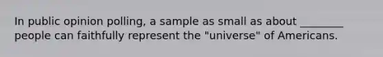 In public opinion polling, a sample as small as about ________ people can faithfully represent the "universe" of Americans.