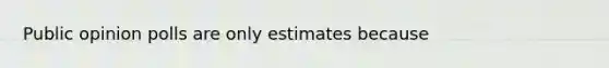 Public opinion polls are only estimates because