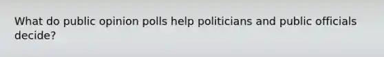 What do public opinion polls help politicians and public officials decide?