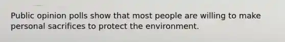 Public opinion polls show that most people are willing to make personal sacrifices to protect the environment.