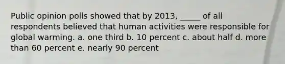 Public opinion polls showed that by 2013, _____ of all respondents believed that human activities were responsible for global warming. a. one third b. 10 percent c. about half d. more than 60 percent e. nearly 90 percent