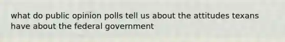 what do public opinion polls tell us about the attitudes texans have about the federal government