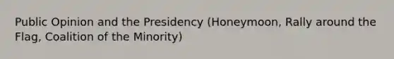 Public Opinion and the Presidency (Honeymoon, Rally around the Flag, Coalition of the Minority)