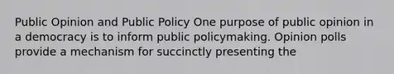 Public Opinion and Public Policy One purpose of public opinion in a democracy is to inform public policymaking. Opinion polls provide a mechanism for succinctly presenting the