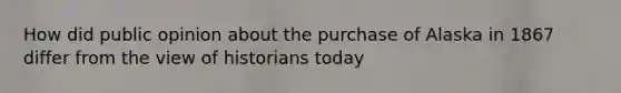 How did public opinion about the purchase of Alaska in 1867 differ from the view of historians today