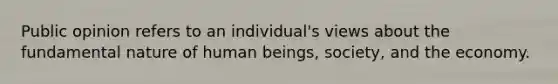 Public opinion refers to an individual's views about the fundamental nature of human beings, society, and the economy.