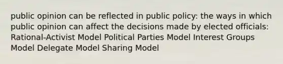 public opinion can be reflected in public policy: the ways in which public opinion can affect the decisions made by elected officials: Rational-Activist Model Political Parties Model Interest Groups Model Delegate Model Sharing Model