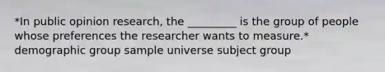 *In public opinion research, the _________ is the group of people whose preferences the researcher wants to measure.* demographic group sample universe subject group