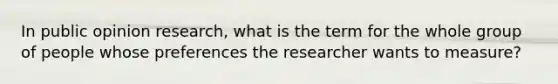 In public opinion research, what is the term for the whole group of people whose preferences the researcher wants to measure?