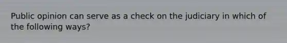 Public opinion can serve as a check on the judiciary in which of the following ways?