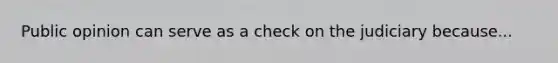 Public opinion can serve as a check on the judiciary because...