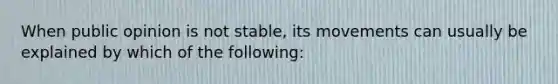 When public opinion is not stable, its movements can usually be explained by which of the following: