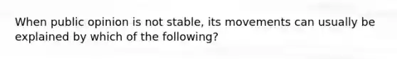 When public opinion is not stable, its movements can usually be explained by which of the following?