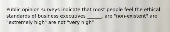 Public opinion surveys indicate that most people feel the ethical standards of business executives ______. are "non-existent" are "extremely high" are not "very high"