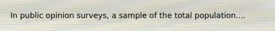 In public opinion surveys, a sample of the total population....