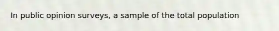 In public opinion surveys, a sample of the total population