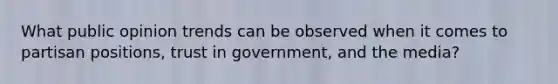 What public opinion trends can be observed when it comes to partisan positions, trust in government, and the media?