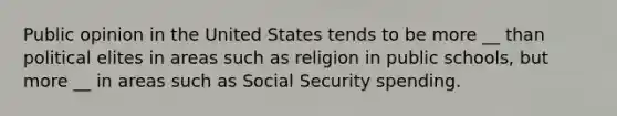 Public opinion in the United States tends to be more __ than political elites in areas such as religion in public schools, but more __ in areas such as Social Security spending.