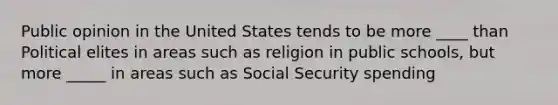 Public opinion in the United States tends to be more ____ than Political elites in areas such as religion in public schools, but more _____ in areas such as Social Security spending