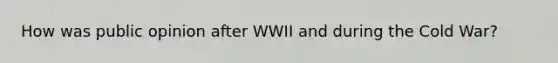 How was public opinion after WWII and during the Cold War?