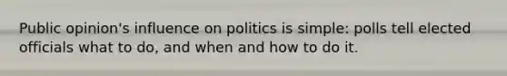 Public opinion's influence on politics is simple: polls tell elected officials what to do, and when and how to do it.