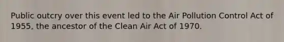 Public outcry over this event led to the Air Pollution Control Act of 1955, the ancestor of the Clean Air Act of 1970.