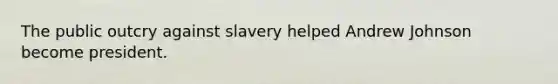 The public outcry against slavery helped Andrew Johnson become president.