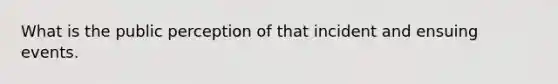What is the public perception of that incident and ensuing events.