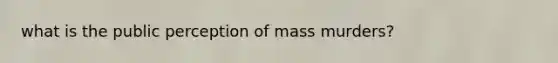 what is the public perception of mass murders?