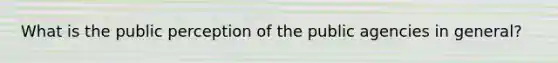 What is the public perception of the public agencies in general?