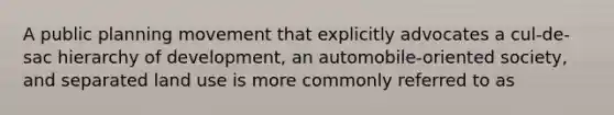 A public planning movement that explicitly advocates a cul-de-sac hierarchy of development, an automobile-oriented society, and separated land use is more commonly referred to as