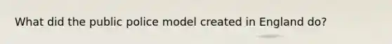What did the public police model created in England do?