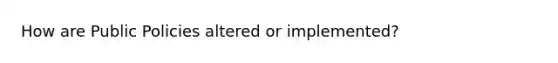 How are Public Policies altered or implemented?