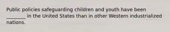 Public policies safeguarding children and youth have been ________ in the United States than in other Western industrialized nations.