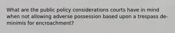 What are the public policy considerations courts have in mind when not allowing adverse possession based upon a trespass de-minimis for encroachment?