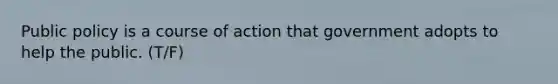 Public policy is a course of action that government adopts to help the public. (T/F)