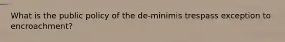 What is the public policy of the de-minimis trespass exception to encroachment?