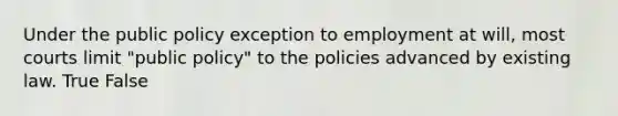 Under the public policy exception to employment at will, most courts limit "public policy" to the policies advanced by existing law. True False