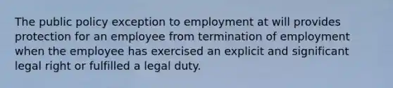 The public policy exception to employment at will provides protection for an employee from termination of employment when the employee has exercised an explicit and significant legal right or fulfilled a legal duty.