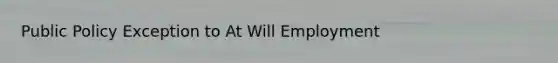 Public Policy Exception to At Will Employment