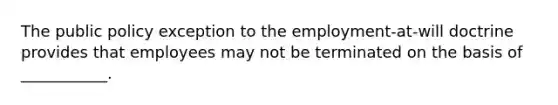 The public policy exception to the employment-at-will doctrine provides that employees may not be terminated on the basis of ___________.