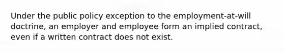 Under the public policy exception to the employment-at-will doctrine, an employer and employee form an implied contract, even if a written contract does not exist.