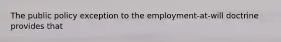 The public policy exception to the employment-at-will doctrine provides that