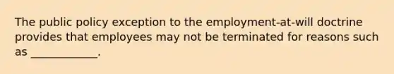 The public policy exception to the employment-at-will doctrine provides that employees may not be terminated for reasons such as ____________.