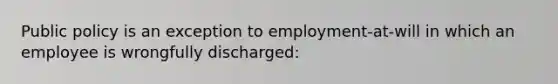 Public policy is an exception to employment-at-will in which an employee is wrongfully discharged: