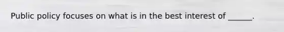 Public policy focuses on what is in the best interest of ______.