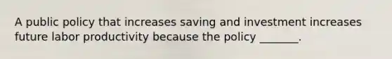 A public policy that increases saving and investment increases future labor productivity because the policy _______.