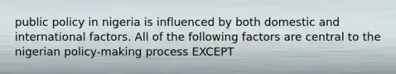 public policy in nigeria is influenced by both domestic and international factors. All of the following factors are central to the nigerian policy-making process EXCEPT