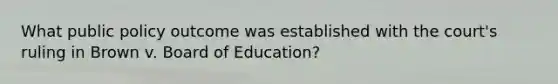 What public policy outcome was established with the court's ruling in Brown v. Board of Education?