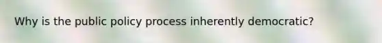 Why is the public policy process inherently democratic?